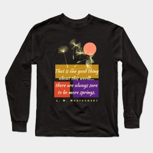 L. M Montgomery quote: That is one good thing about this world... there are always sure to be more springs. Long Sleeve T-Shirt